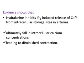 Evidence shows that 
• Hydralazine inhibits IP3-induced release of Ca2+ 
from intracellular storage sites in arteries. 
ultimately fall in intracellular calcium 
concentrations 
leading to diminished contraction. 
 