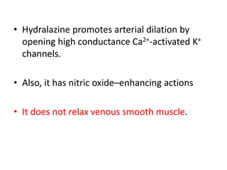 • Hydralazine promotes arterial dilation by 
opening high conductance Ca2+-activated K+ 
channels. 
• Also, it has nitric oxide–enhancing actions 
• It does not relax venous smooth muscle. 
 