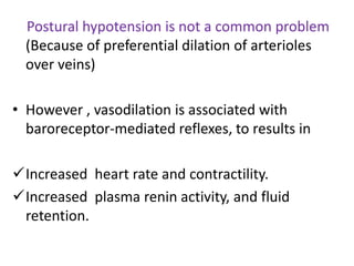 Postural hypotension is not a common problem 
(Because of preferential dilation of arterioles 
over veins) 
• However , vasodilation is associated with 
baroreceptor-mediated reflexes, to results in 
Increased heart rate and contractility. 
Increased plasma renin activity, and fluid 
retention. 
 