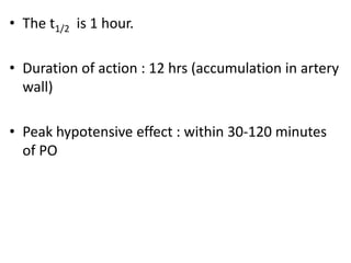 • The t1/2 is 1 hour. 
• Duration of action : 12 hrs (accumulation in artery 
wall) 
• Peak hypotensive effect : within 30-120 minutes 
of PO 
 