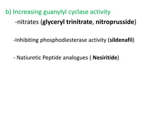 b) Increasing guanylyl cyclase activity 
-nitrates (glyceryl trinitrate, nitroprusside) 
-Inhibiting phosphodiesterase activity (sildenafil) 
- Natiuretic Peptide analogues ( Nesiritide) 
 