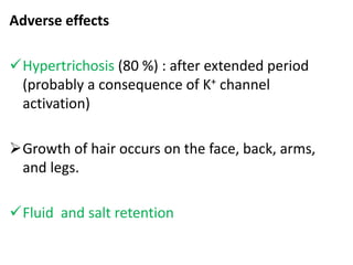 Adverse effects 
Hypertrichosis (80 %) : after extended period 
(probably a consequence of K+ channel 
activation) 
Growth of hair occurs on the face, back, arms, 
and legs. 
Fluid and salt retention 
 