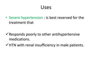 Uses 
• Severe hypertension : is best reserved for the 
treatment that 
Responds poorly to other antihypertensive 
medications. 
HTN with renal insufficiency in male patients. 
 