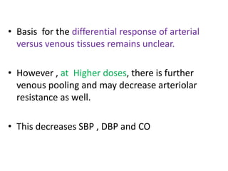 • Basis for the differential response of arterial 
versus venous tissues remains unclear. 
• However , at Higher doses, there is further 
venous pooling and may decrease arteriolar 
resistance as well. 
• This decreases SBP , DBP and CO 
 