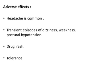 Adverse effects : 
• Headache is common . 
• Transient episodes of dizziness, weakness, 
postural hypotension. 
• Drug rash. 
• Tolerance 
 