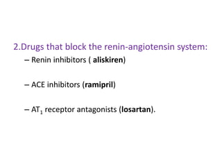 2.Drugs that block the renin-angiotensin system: 
– Renin inhibitors ( aliskiren) 
– ACE inhibitors (ramipril) 
– AT1 receptor antagonists (losartan). 
 