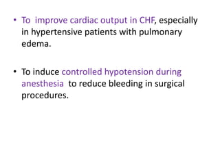 • To improve cardiac output in CHF, especially 
in hypertensive patients with pulmonary 
edema. 
• To induce controlled hypotension during 
anesthesia to reduce bleeding in surgical 
procedures. 
 