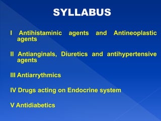 I Antihistaminic agents and Antineoplastic
agents
II Antianginals, Diuretics and antihypertensive
agents
III Antiarrythmics
IV Drugs acting on Endocrine system
V Antidiabetics
 