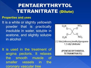Properties and uses
It is a white or slightly yellowish
powder that is practically
insoluble in water, soluble in
acetone, and slightly soluble
in alcohol
It is used in the treatment of
angina pectoris. It relaxes
the smooth muscle of
smaller vessels in the
coronary vascular tree
 