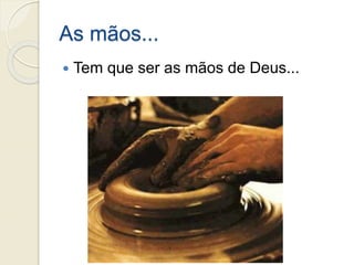 As mãos...
 Tem que ser as mãos de Deus...
 