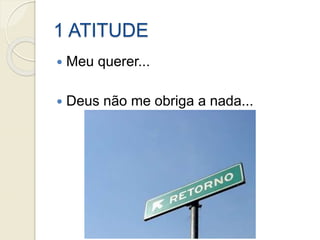 1 ATITUDE
 Meu querer...
 Deus não me obriga a nada...
 