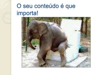 O seu conteúdo é que
importa!
 