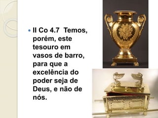  II Co 4.7 Temos,
porém, este
tesouro em
vasos de barro,
para que a
excelência do
poder seja de
Deus, e não de
nós.
 