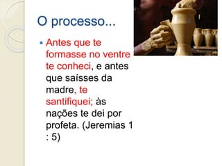 O processo...
 Antes que te
formasse no ventre
te conheci, e antes
que saísses da
madre, te
santifiquei; às
nações te dei por
profeta. (Jeremias 1
: 5)
 