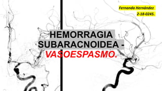 HEMORRAGIA
SUBARACNOIDEA -
VASOESPASMO.
Fernanda Hernández
2-18-0245.
 