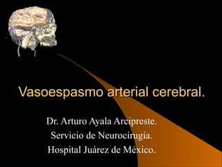 Vasoespasmo arterial cerebral.Vasoespasmo arterial cerebral.
Dr. Arturo Ayala Arcipreste.
Servicio de Neurocirugía.
Hospital Juárez de México.
 
