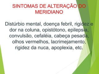 SINTOMAS DE ALTERAÇÃO DO
MERIDIANO
Distúrbio mental, doença febril, rigidez e
dor na coluna, opistótono, epilepsia,
convulsão, cefaléia, cabeça pesada,
olhos vermelhos, lacrimejamento,
rigidez da nuca, apoplexia, etc.
 
