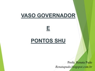 VASO GOVERNADOR
E
PONTOS SHU
Profa. Renata Pudo
Renatapudo.blogspot.com.br
 