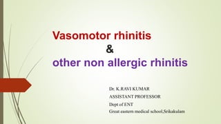 Vasomotor rhinitis
&
other non allergic rhinitis
Dr. K.RAVI KUMAR
ASSISTANT PROFESSOR
Dept of ENT
Great eastern medical school,Srikakulam
 