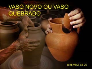 VASO NOVO OU VASO 
QUEBRADO 
JEREMIAS 18-20 
 