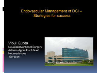 Vipul Gupta
Neurointerventional Surgery
Artemis-Agrim Institute of
Neurosciences
Gurgaon
Endovascular Management of DCI –
Strategies for success
 