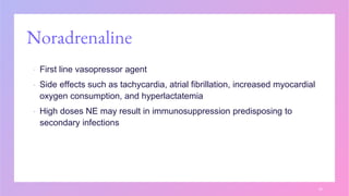 Noradrenaline
▪ First line vasopressor agent
▪ Side effects such as tachycardia, atrial fibrillation, increased myocardial
oxygen consumption, and hyperlactatemia
▪ High doses NE may result in immunosuppression predisposing to
secondary infections
24
 