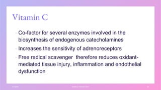 Vitamin C
▪ Co-factor for several enzymes involved in the
biosynthesis of endogenous catecholamines
▪ Increases the sensitivity of adrenoreceptors
▪ Free radical scavenger therefore reduces oxidant-
mediated tissue injury, inflammation and endothelial
dysfunction
3/1/20XX SAMPLE FOOTER TEXT 33
 