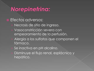    Efectos adversos:
    › Necrosis de sitio de ingreso.
    › Vasoconstricción severa con
      empeoramiento de la perfusión.
    › Alergia a los sulfatos que componen el
      fármaco.
    › Se inactiva en pH alcalino.
    › Disminuye el flujo renal, esplácnico y
      hepático.
 