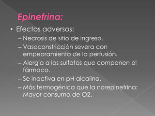 • Efectos adversos:
  – Necrosis de sitio de ingreso.
  – Vasoconstricción severa con
    empeoramiento de la perfusión.
  – Alergia a los sulfatos que componen el
    fármaco.
  – Se inactiva en pH alcalino.
  – Más termogénica que la norepinefrina:
    Mayor consumo de O2.
 