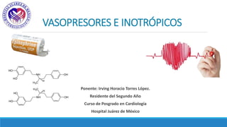 VASOPRESORES E INOTRÓPICOS
Ponente: Irving Horacio Torres López.
Residente del Segundo Año
Curso de Posgrado en Cardiología
Hospital Juárez de México
 