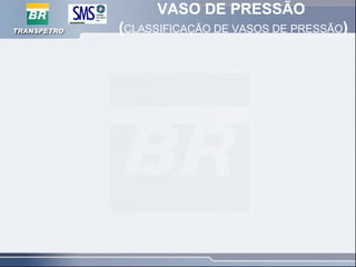 VASO DE PRESSÃO
(CLASSIFICAÇÃO DE VASOS DE PRESSÃO)
 