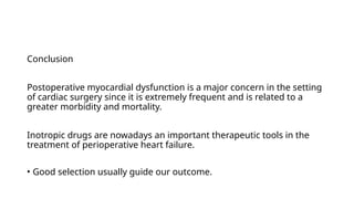 Conclusion
Postoperative myocardial dysfunction is a major concern in the setting
of cardiac surgery since it is extremely frequent and is related to a
greater morbidity and mortality.
Inotropic drugs are nowadays an important therapeutic tools in the
treatment of perioperative heart failure.
• Good selection usually guide our outcome.
 