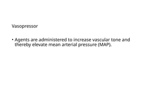 Vasopressor
• Agents are administered to increase vascular tone and
thereby elevate mean arterial pressure (MAP).
 