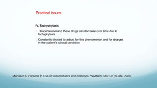 Practical issues
IV. Tachyphylaxis
Responsiveness to these drugs can decrease over time dueto
tachyphylaxis.
Constantly titrated to adjust for this phenomenon and for changes
in the patient's clinical condition
Manaker S, Parsons P. Use of vasopressors and inotropes. Waltham, MA: UpToDate. 2020.
 