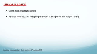 PHENYLEPHERINE
• Synthetic noncatecholamine
• Mimics the effects of norepinephrine but is less potent and longer lasting
Stoelting pharmacology & physiology 6th edition,2021
 