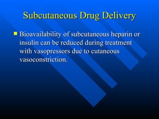 Subcutaneous Drug Delivery Bioavailability of subcutaneous heparin or insulin can be reduced during treatment with vasopressors due to cutaneous vasoconstriction. 