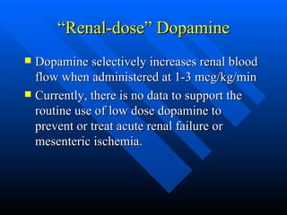 “Renal-dose” Dopamine Dopamine selectively increases renal blood flow when administered at 1-3 mcg/kg/min Currently, there is no data to support the routine use of low dose dopamine to prevent or treat acute renal failure or mesenteric ischemia. 