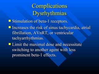Complications Dysrhythmias Stimulation of beta-1 receptors. Increases the risk of sinus tachycardia, atrial fibrillation, AVnRT, or ventricular tachyarrhythmias. Limit the maximal dose and necessitate switching to another agent with less prominent beta-1 effects. 