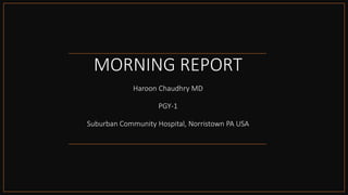 Copyrights apply
MORNING REPORT
Haroon Chaudhry MD
PGY-1
Suburban Community Hospital, Norristown PA USA
 