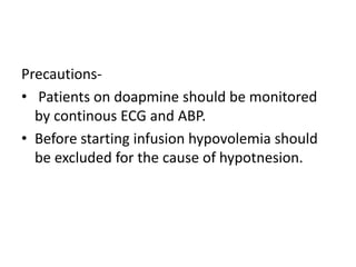 Precautions-
• Patients on doapmine should be monitored
by continous ECG and ABP.
• Before starting infusion hypovolemia should
be excluded for the cause of hypotnesion.
 