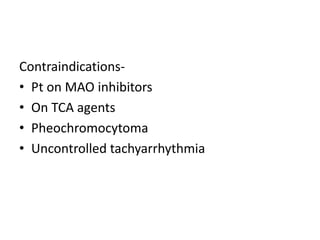 Contraindications-
• Pt on MAO inhibitors
• On TCA agents
• Pheochromocytoma
• Uncontrolled tachyarrhythmia
 