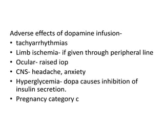 Adverse effects of dopamine infusion-
• tachyarrhythmias
• Limb ischemia- if given through peripheral line
• Ocular- raised iop
• CNS- headache, anxiety
• Hyperglycemia- dopa causes inhibition of
insulin secretion.
• Pregnancy category c
 