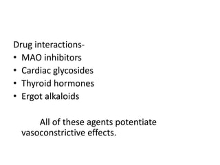 Drug interactions-
• MAO inhibitors
• Cardiac glycosides
• Thyroid hormones
• Ergot alkaloids
All of these agents potentiate
vasoconstrictive effects.
 