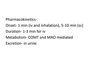 Pharmacokinetics-
Onset- 1 min (iv and inhalation), 5-10 min (sc)
Duration- 1-3 min for iv
Metabolism- COMT and MAO mediated
Excretion- in urine
 