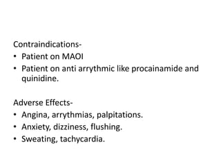 Contraindications-
• Patient on MAOI
• Patient on anti arrythmic like procainamide and
quinidine.
Adverse Effects-
• Angina, arrythmias, palpitations.
• Anxiety, dizziness, flushing.
• Sweating, tachycardia.
 