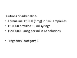 Dilutions of adrenaline-
• Adrenaline 1:1000 (1mg) in 1mL ampoules
• 1:10000 prefilled 10 ml syringe
• 1:200000- 5mcg per ml in LA solutions.
• Pregnancy- category B
 