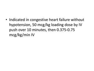 • Indicated in congestive heart failure without
hypotension, 50 mcg/kg loading dose by IV
push over 10 minutes, then 0.375-0.75
mcg/kg/min IV
 