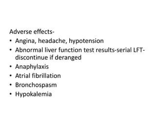 Adverse effects-
• Angina, headache, hypotension
• Abnormal liver function test results-serial LFT-
discontinue if deranged
• Anaphylaxis
• Atrial fibrillation
• Bronchospasm
• Hypokalemia
 