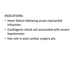 INDICATIONS-
• Heart failure following acute myocardial
infraction.
• Cardiogenic shock not associated with severe
hypotension
• Has role in post cardiac surgery pts.
 