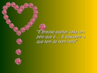 “ É preciso aceitar cada um pelo que é ... E descobrir o que tem de bom nele” 